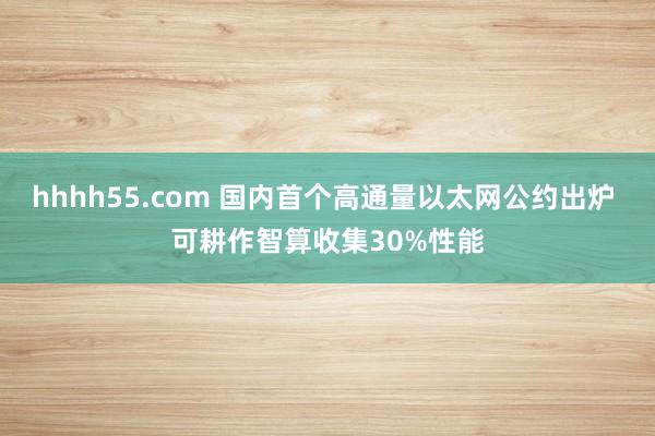 hhhh55.com 国内首个高通量以太网公约出炉 可耕作智算收集30%性能