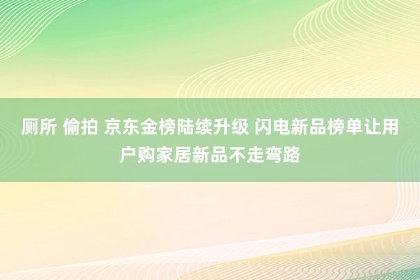 厕所 偷拍 京东金榜陆续升级 闪电新品榜单让用户购家居新品不走弯路