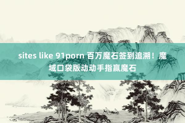 sites like 91porn 百万魔石签到追溯！魔域口袋版动动手指赢魔石