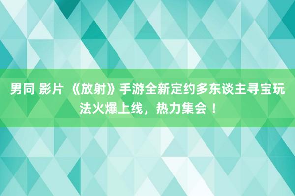 男同 影片 《放射》手游全新定约多东谈主寻宝玩法火爆上线，热力集会 ！