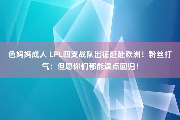 色妈妈成人 LPL四支战队出征赶赴欧洲！粉丝打气：但愿你们都能误点回归！