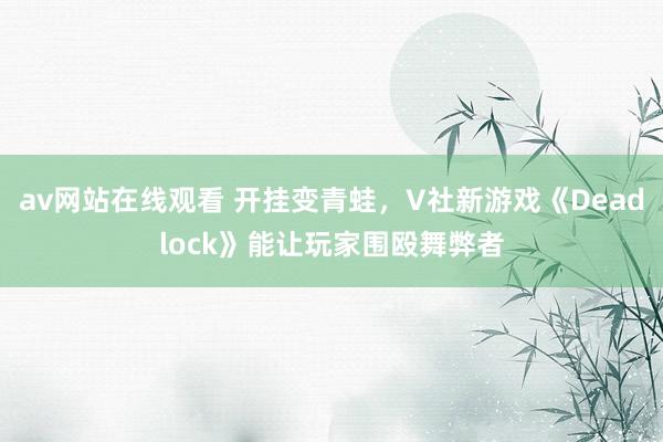 av网站在线观看 开挂变青蛙，V社新游戏《Deadlock》能让玩家围殴舞弊者