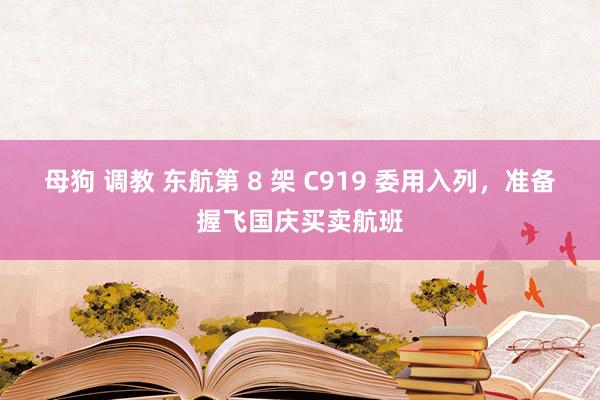 母狗 调教 东航第 8 架 C919 委用入列，准备握飞国庆买卖航班