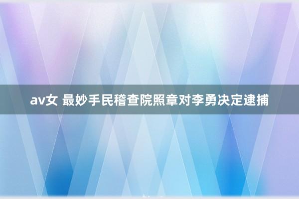 av女 最妙手民稽查院照章对李勇决定逮捕