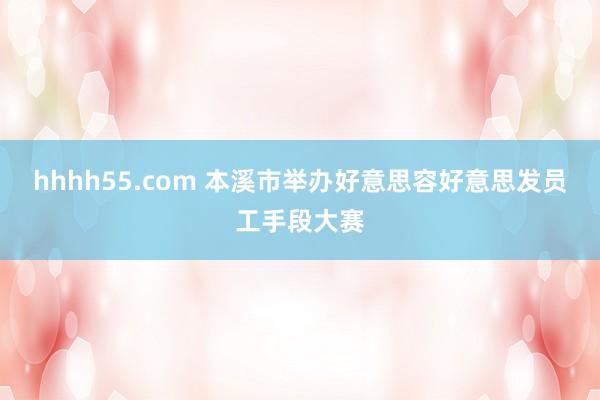 hhhh55.com 本溪市举办好意思容好意思发员工手段大赛