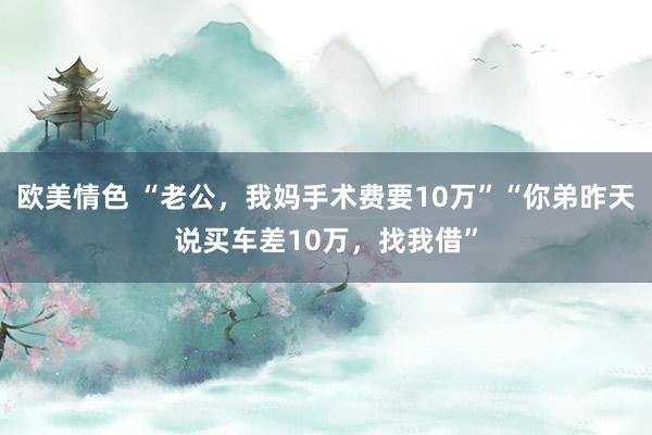 欧美情色 “老公，我妈手术费要10万”“你弟昨天说买车差10万，找我借”