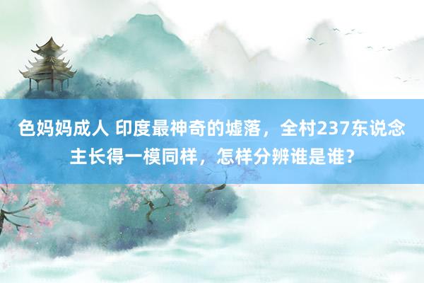 色妈妈成人 印度最神奇的墟落，全村237东说念主长得一模同样，怎样分辨谁是谁？