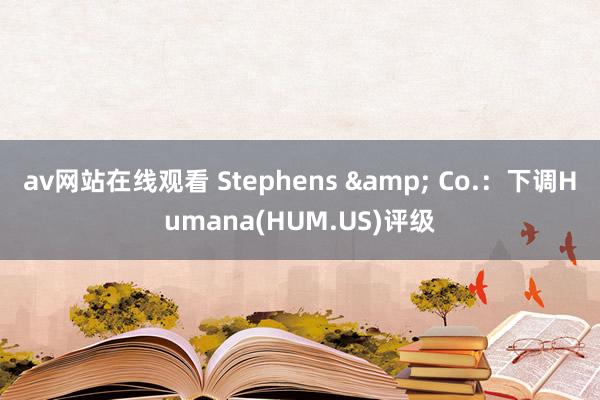 av网站在线观看 Stephens & Co.：下调Humana(HUM.US)评级