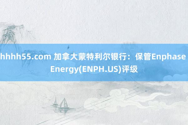 hhhh55.com 加拿大蒙特利尔银行：保管Enphase Energy(ENPH.US)评级