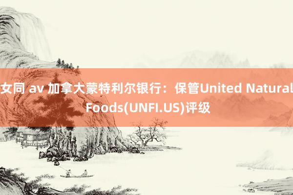 女同 av 加拿大蒙特利尔银行：保管United Natural Foods(UNFI.US)评级