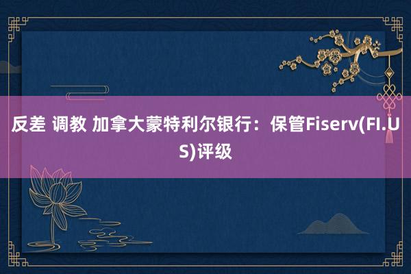 反差 调教 加拿大蒙特利尔银行：保管Fiserv(FI.US)评级