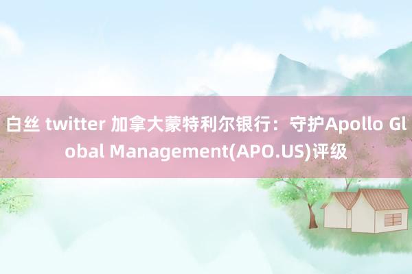 白丝 twitter 加拿大蒙特利尔银行：守护Apollo Global Management(APO.US)评级