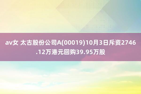 av女 太古股份公司A(00019)10月3日斥资2746.12万港元回购39.95万股