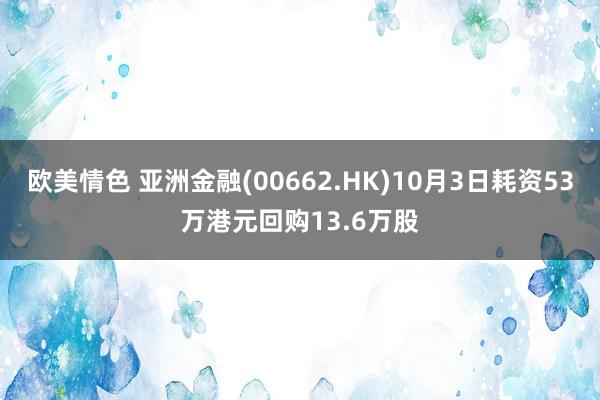 欧美情色 亚洲金融(00662.HK)10月3日耗资53万港元回购13.6万股