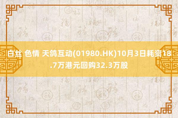 白丝 色情 天鸽互动(01980.HK)10月3日耗资18.7万港元回购32.3万股