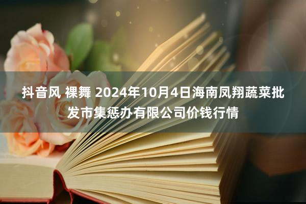 抖音风 裸舞 2024年10月4日海南凤翔蔬菜批发市集惩办有限公司价钱行情