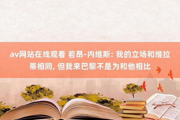 av网站在线观看 若昂-内维斯: 我的立场和维拉蒂相同， 但我来巴黎不是为和他相比