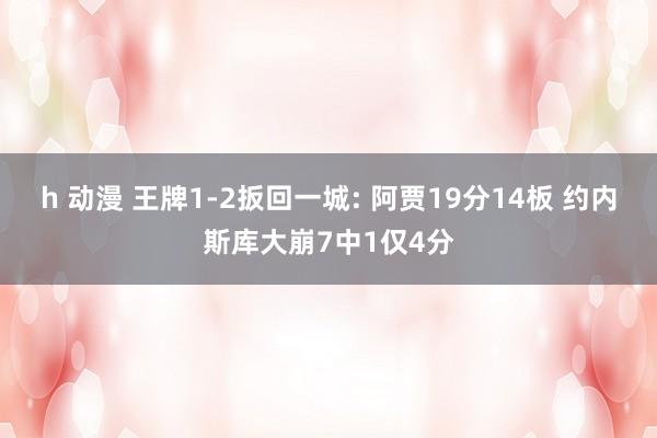 h 动漫 王牌1-2扳回一城: 阿贾19分14板 约内斯库大崩7中1仅4分