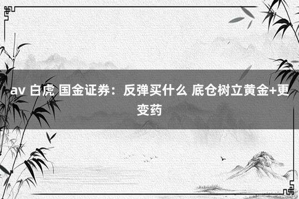 av 白虎 国金证券：反弹买什么 底仓树立黄金+更变药