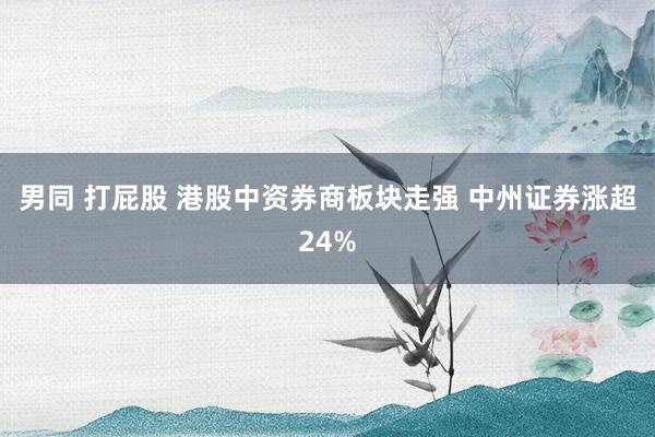 男同 打屁股 港股中资券商板块走强 中州证券涨超24%