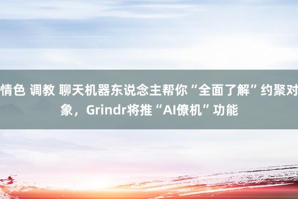 情色 调教 聊天机器东说念主帮你“全面了解”约聚对象，Grindr将推“AI僚机”功能