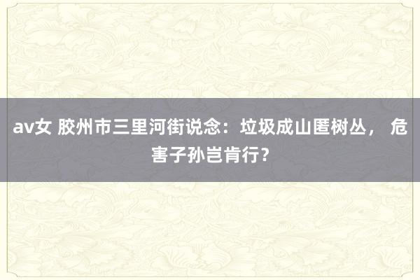 av女 胶州市三里河街说念：垃圾成山匿树丛， 危害子孙岂肯行？