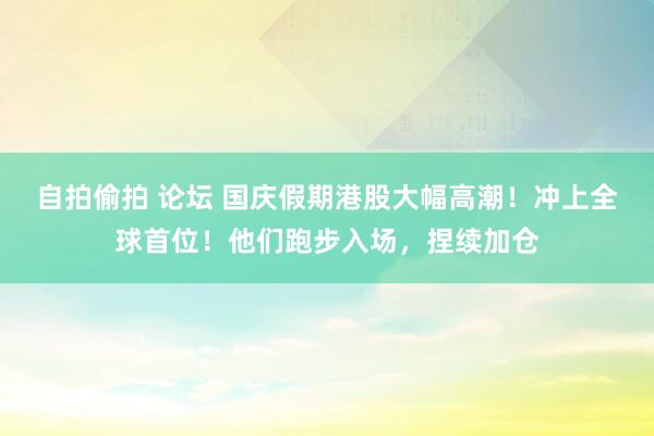 自拍偷拍 论坛 国庆假期港股大幅高潮！冲上全球首位！他们跑步入场，捏续加仓