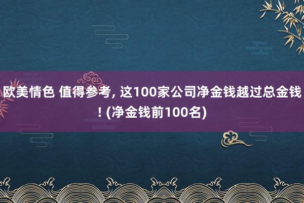 欧美情色 值得参考， 这100家公司净金钱越过总金钱! (净金钱前100名)