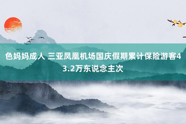 色妈妈成人 三亚凤凰机场国庆假期累计保险游客43.2万东说念主次