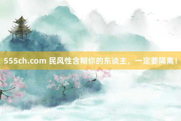 555ch.com 民风性含糊你的东谈主，一定要隔离！