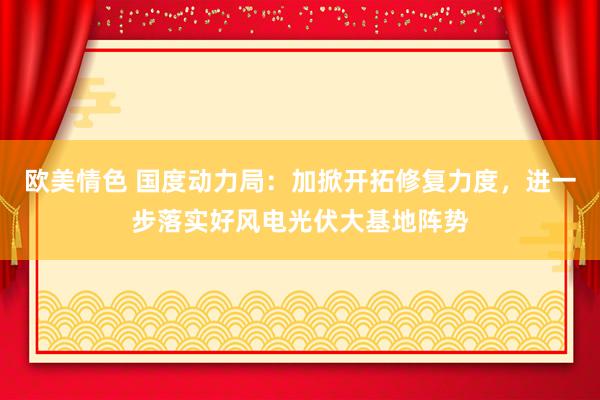 欧美情色 国度动力局：加掀开拓修复力度，进一步落实好风电光伏大基地阵势