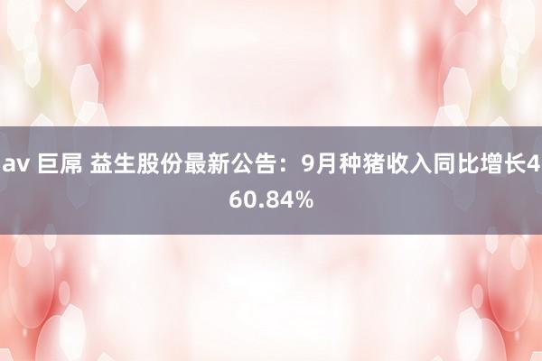 av 巨屌 益生股份最新公告：9月种猪收入同比增长460.84%