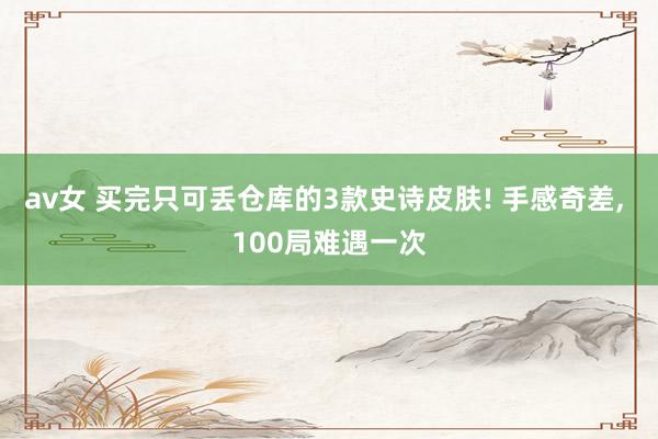 av女 买完只可丢仓库的3款史诗皮肤! 手感奇差， 100局难遇一次