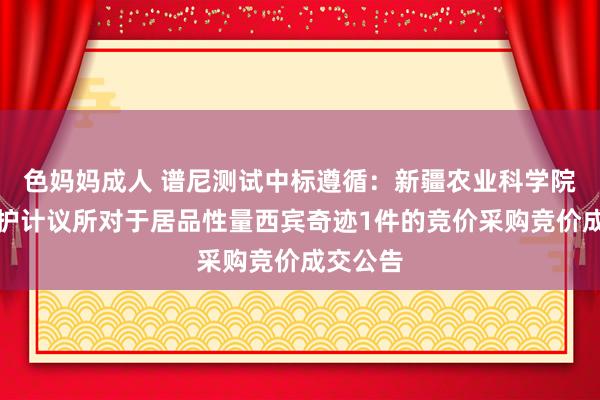 色妈妈成人 谱尼测试中标遵循：新疆农业科学院植物保护计议所对于居品性量西宾奇迹1件的竞价采购竞价成交公告