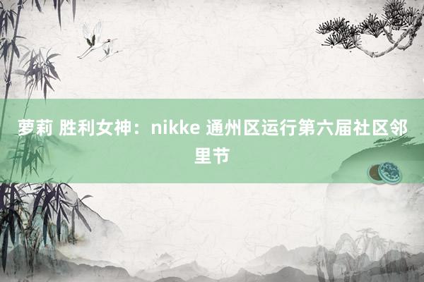 萝莉 胜利女神：nikke 通州区运行第六届社区邻里节