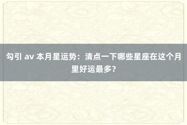 勾引 av 本月星运势：清点一下哪些星座在这个月里好运最多？