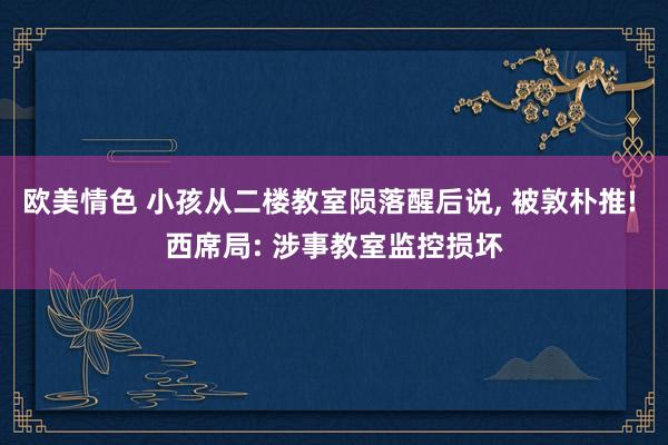 欧美情色 小孩从二楼教室陨落醒后说， 被敦朴推! 西席局: 涉事教室监控损坏