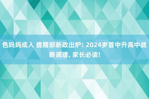 色妈妈成人 提醒部新政出炉: 2024岁首中升高中战略调理， 家长必读!