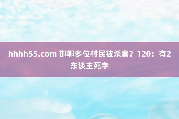 hhhh55.com 邯郸多位村民被杀害？120：有2东谈主死字