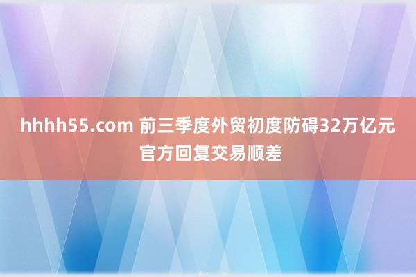 hhhh55.com 前三季度外贸初度防碍32万亿元 官方回复交易顺差