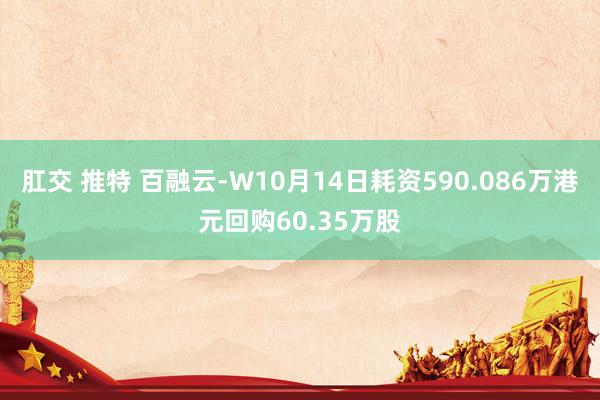 肛交 推特 百融云-W10月14日耗资590.086万港元回购60.35万股