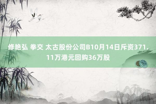 修艳弘 拳交 太古股份公司B10月14日斥资371.11万港元回购36万股