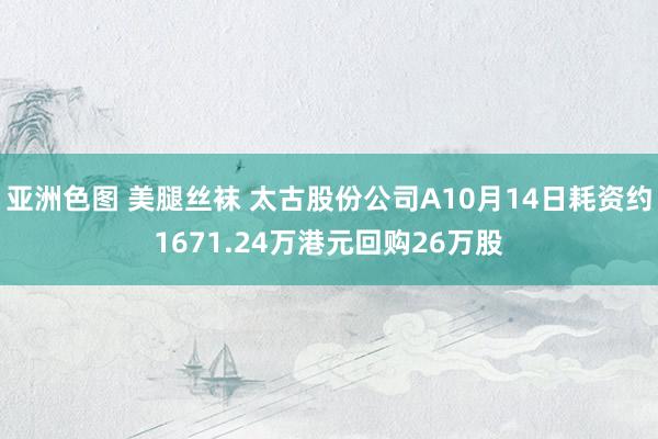 亚洲色图 美腿丝袜 太古股份公司A10月14日耗资约1671.24万港元回购26万股