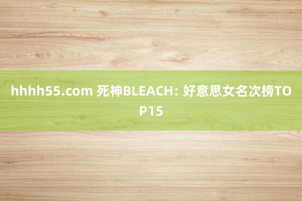 hhhh55.com 死神BLEACH: 好意思女名次榜TOP15