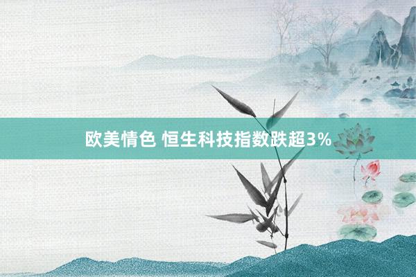 欧美情色 恒生科技指数跌超3%