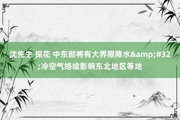 沈先生 探花 中东部将有大界限降水&#32;冷空气络续影响东北地区等地