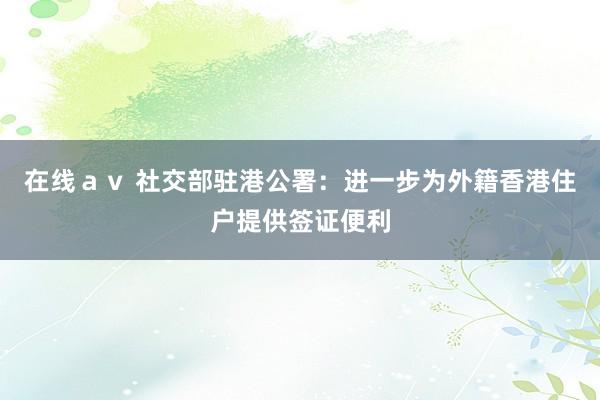 在线ａｖ 社交部驻港公署：进一步为外籍香港住户提供签证便利