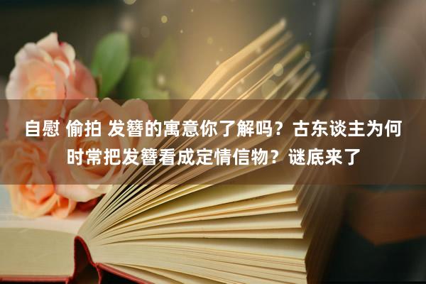 自慰 偷拍 发簪的寓意你了解吗？古东谈主为何时常把发簪看成定情信物？谜底来了