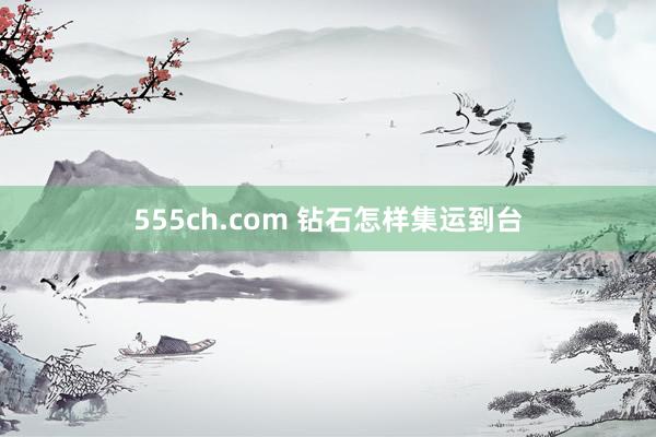 555ch.com 钻石怎样集运到台