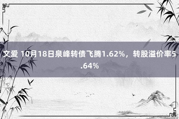 文爱 10月18日泉峰转债飞腾1.62%，转股溢价率5.64%